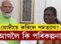 নৰেন্দ্ৰ মোদীয়ে ৰাষ্ট্ৰপতিৰ হাতত তুলি দিলে পদত্যাগ পত্ৰ! পৰবৰ্তী পৰিকল্পনা কি?