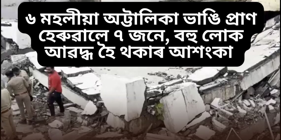 মৰ্মান্তিক, ৬ মহলীয়া অট্টালিকা ভাঙি প্ৰাণ হেৰুৱালে ৭ জনে, বহু লোক আৱদ্ধ হৈ থকাৰ আশংকা