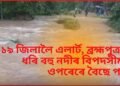 ক্ৰমে ভয়াৱহ হৈ পৰিছে ৰাজ্যৰ বান, ১৯ জিলালৈ এলাৰ্ট, বিপদসীমাৰ ওপৰেৰে বৈছে পানী