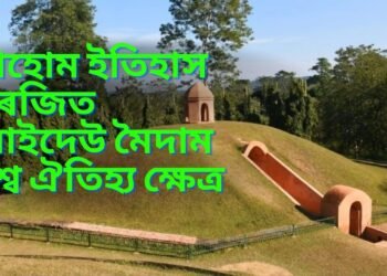 কাজিৰঙা-মানাহৰ পাছত এইবাৰ আহোম ইতিহাস বিৰজিত চৰাইদেউ মৈদাম বিশ্ব ঐতিহ্য ক্ষেত্ৰ