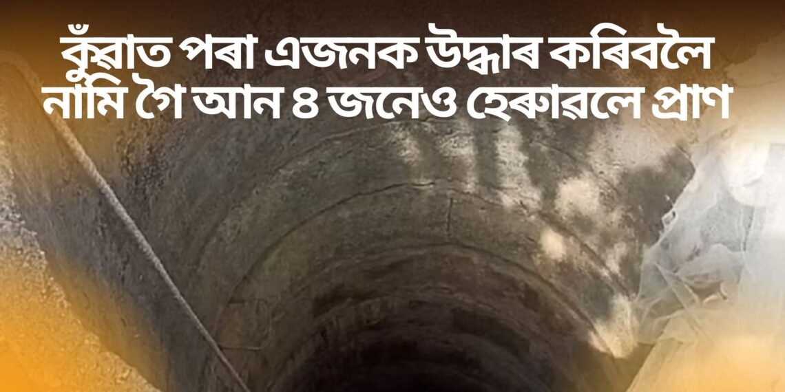 অতিকে কৰুণ, কুঁৱাত পৰা এজনক উদ্ধাৰ কৰিবলৈ নামি গৈ আন ৪ জনেও হেৰুাৱলে প্ৰাণ, মুঠ ৫ নিহত