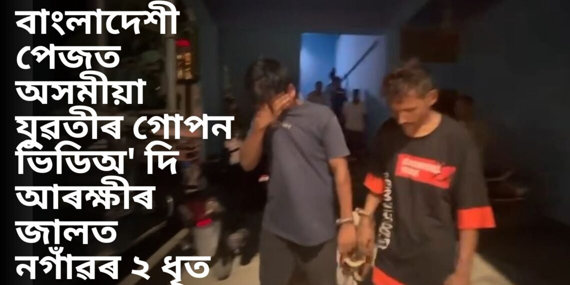 বাংলাদেশী পেজত অসমীয়া যুৱতীৰ গোপন ভিডিঅ’ দি আৰক্ষীৰ জালত নগাঁৱৰ ২ ধৃত
