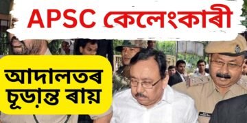 অৱশেষত APSC কেলেংকাৰীৰ চূডা়ন্ত ৰায়, ৩২ জন দোষী সাব্যস্ত , ১০ বছৰৰ কাৰাদণ্ড