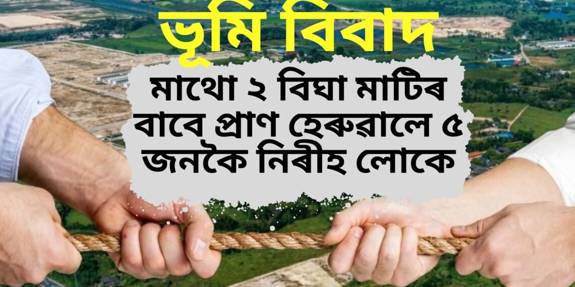 মাথো ২ বিঘা মাটিৰ বাবে প্ৰাণ হেৰুৱালে ৫ জনকৈ নিৰীহ লোকে, ঘৰৰ সৰু পুত্ৰই কৰিলে এই কাণ্ড