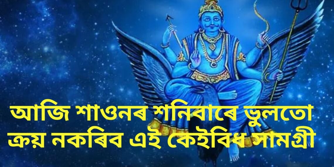আজি শাওনৰ শনিবাৰে ভুলতো ক্ৰয় নকৰিব এই কেইবিধ সামগ্ৰী