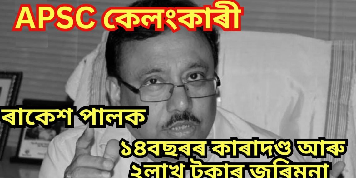 APSC কেলংকাৰীৰ মাষ্টাৰ মাইণ্ড ৰাকেশ পালক ১৪বছৰৰ কাৰাদণ্ড আৰু ২লাখ টকাৰ জৰিমনা