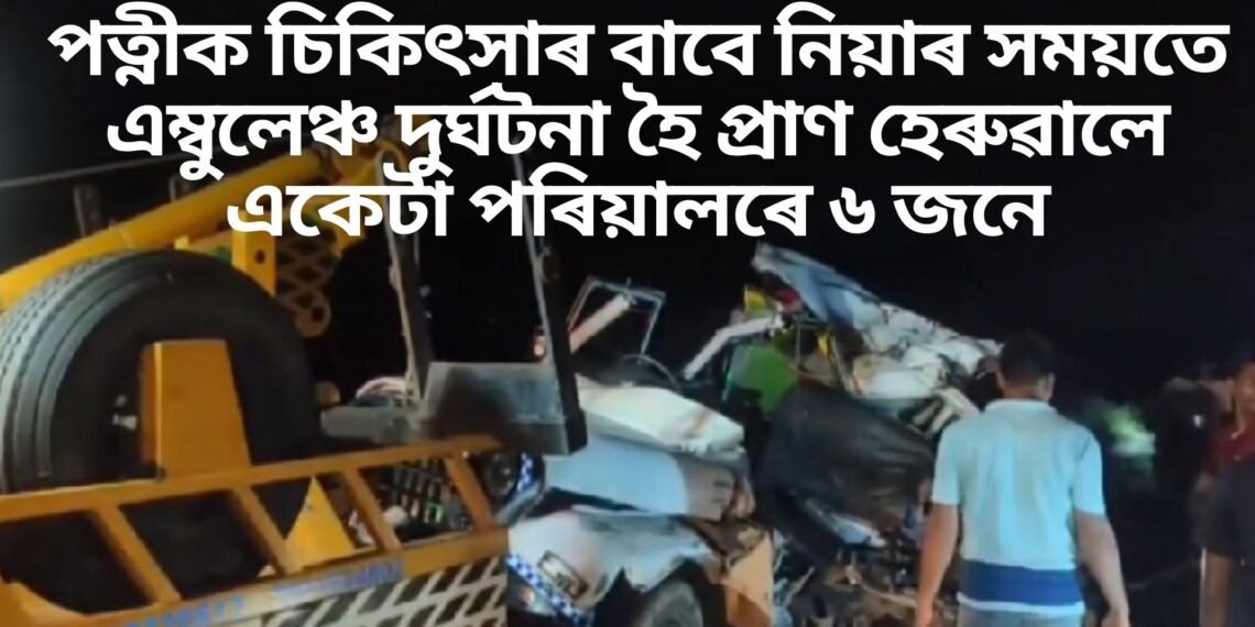 শোকাৱহ দুৰ্ঘটনা, পত্নীক চিকিৎসাৰ বাবে নিয়াৰ সময়তে এম্বুলেঞ্চ দুৰ্ঘটনা হৈ প্ৰাণ হেৰুৱালে একেটা পৰিয়ালৰে ৬ লোকে