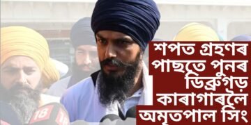 শপত গ্ৰহণৰ পাছতে পুনৰ ডিব্ৰুগড় কেন্দ্ৰীয় কাৰাগাৰলৈ অমৃতপাল সিং