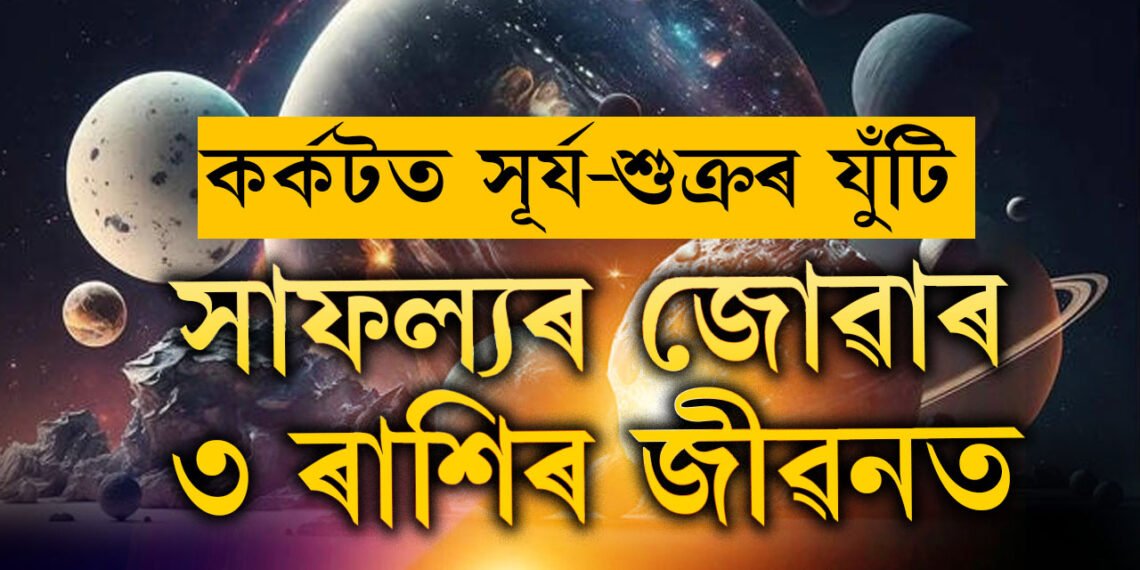 ৫বছৰ পাছত কৰ্কটত সূৰ্য-শুক্ৰৰ যুঁটি, সাফল্যৰ জোৱাৰত তিনি ৰাশি