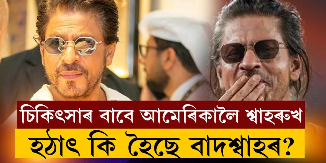 চিকিৎসাৰ বাবে মাৰ্কিন মুলুকলৈ উৰা মাৰিলে শ্বাহৰুখে! হঠাৎ কি হৈছে বাদশ্বাহৰ?