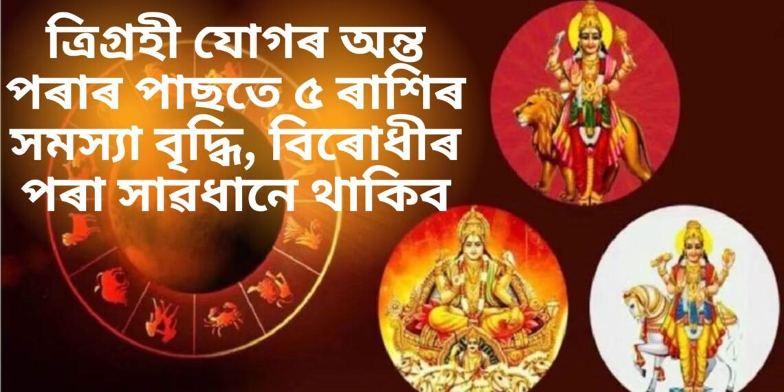 ত্ৰিগ্ৰহী যোগৰ অন্ত পৰাৰ পাছতে ৫ ৰাশিৰ সমস্যা বৃদ্ধি, বিৰোধীৰ পৰা সাৱধানে থাকিব