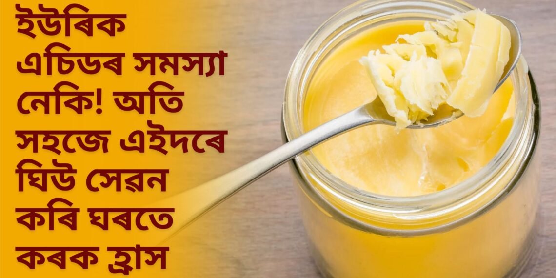 ইউৰিক এচিডৰ সমস্যা নেকি! অতি সহজে এইদৰে ঘিউ সেৱন কৰি ঘৰতে কৰক হ্ৰাস