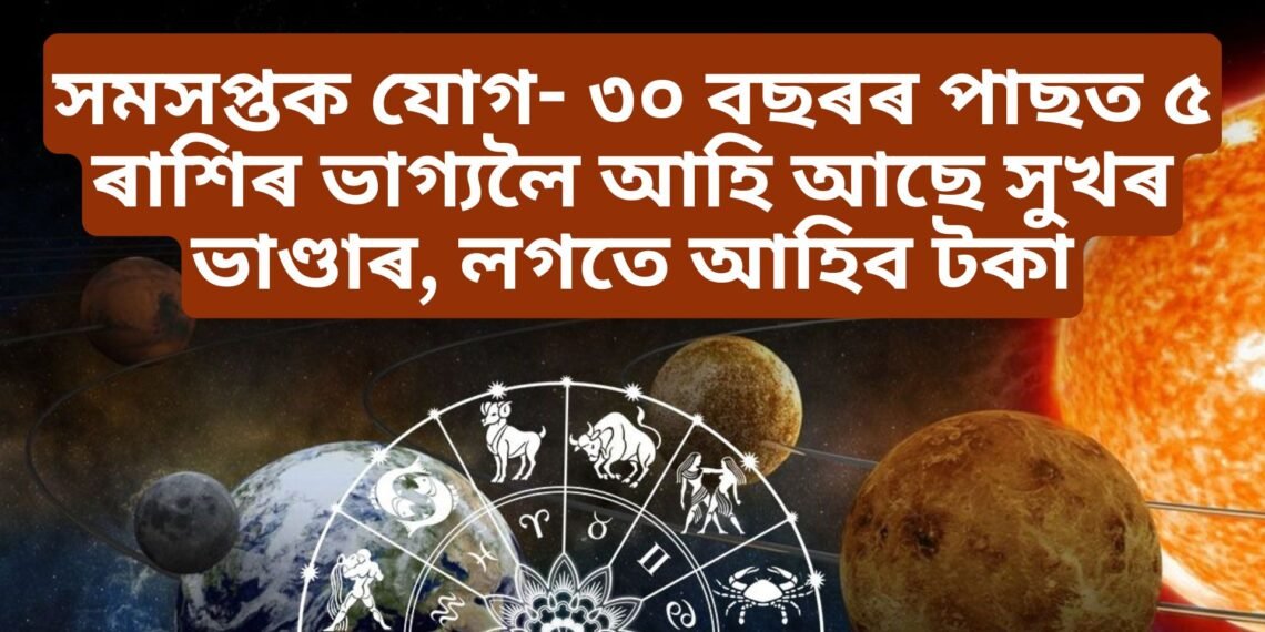 সমসপ্তক যোগৰ বাবে ৩০ বছৰৰ পাছত ৫ ৰাশিৰ ভাগ্যলৈ আহি আছে সুখৰ ভাণ্ডাৰ, লগতে আহিব টকা