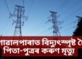 গোৱালপাৰাত অতিকে শোকাৱহ ঘটনা, বিদ্যুৎস্পৃষ্ট হৈ পিতা-পুত্ৰৰ কৰুণ মৃত্যু