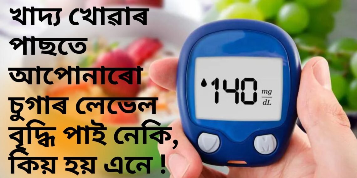 খাদ্য খোৱাৰ পাছতে আপোনাৰো তেজত শৰ্কৰাৰ মাত্ৰা বৃদ্ধি পাই নেকি, কিয় হয় এনে !