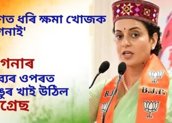 ‘কাণত ধৰি ক্ষমা খোজক কংগনাই’- কংগনাৰ মন্তব্যৰ ওপৰত জাঙুৰ খাই উঠিল কংগ্ৰেছ