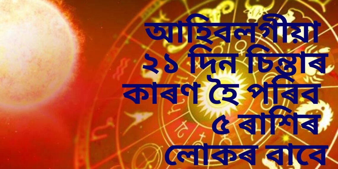 আহিবলগীয়া ২১ দিন চিন্তাৰ কাৰণ হৈ পৰিব ৫ ৰাশিৰ লোকৰ বাবে, কামৰ ক্ষেত্ৰত পৰিব প্ৰভাৱ