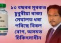 ১৩ বছৰৰ মূৰকত চুবুৰীয়া ৰাজ্য মেঘালত ধৰা পৰিছে বিৰল ৰোগ, অসমত চিকিৎসাধীন