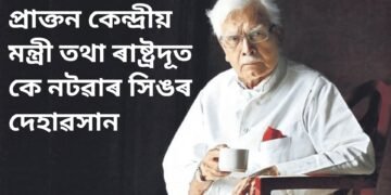 প্ৰাক্তন কেন্দ্ৰীয় মন্ত্ৰী তথা ৰাষ্ট্ৰদূত কে নটৱাৰ সিঙৰ দেহাৱসান