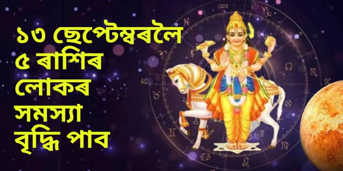 ১৩ ছেপ্টেম্বৰলৈ ৫ ৰাশিৰ লোকৰ সমস্যা বৃদ্ধি পাব, শুক্ৰৰ হস্ত নক্ষত্ৰত প্ৰৱেশৰ বাবে ভাগ্যই কন্দুৱাব