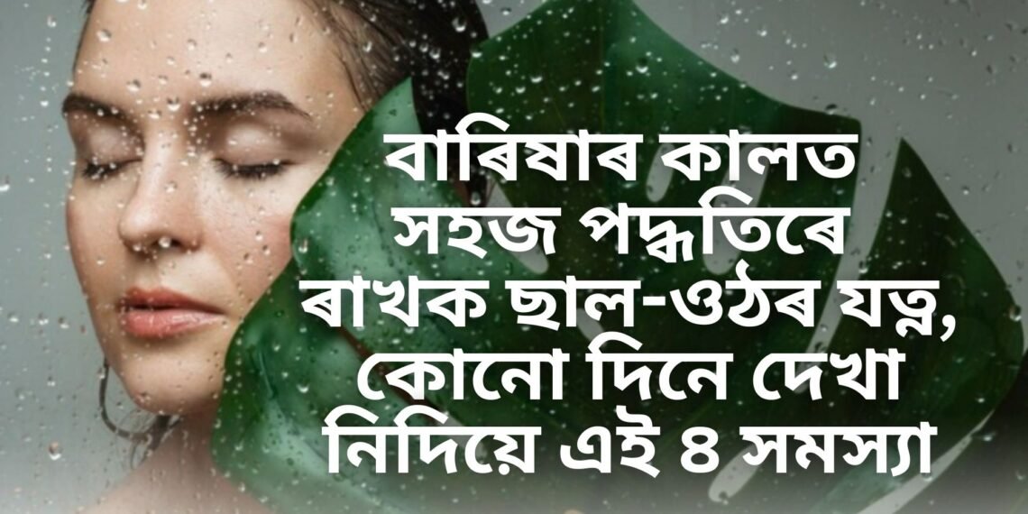 বাৰিষাৰ কালত সহজ পদ্ধতিৰে ৰাখক ছাল-ওঠৰ যত্ন, কোনো দিনে দেখা নিদিয়ে এই ৪ সমস্যা