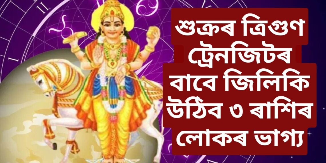 শুক্ৰৰ ত্ৰিগুণ ট্ৰেনজিটৰ বাবে জিলিকি উঠিব ৩ ৰাশিৰ লোকৰ ভাগ্য, সন্মানৰ লগতে বৃদ্ধি হ’ব আয়