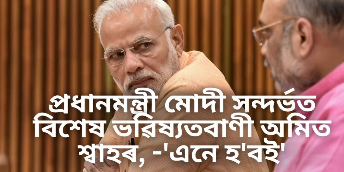 প্ৰধানমন্ত্ৰী মোদী সন্দৰ্ভত বিশেষ ভৱিষ্যতবাণী অমিত শ্বাহৰ, -‘এনে হ’বই’
