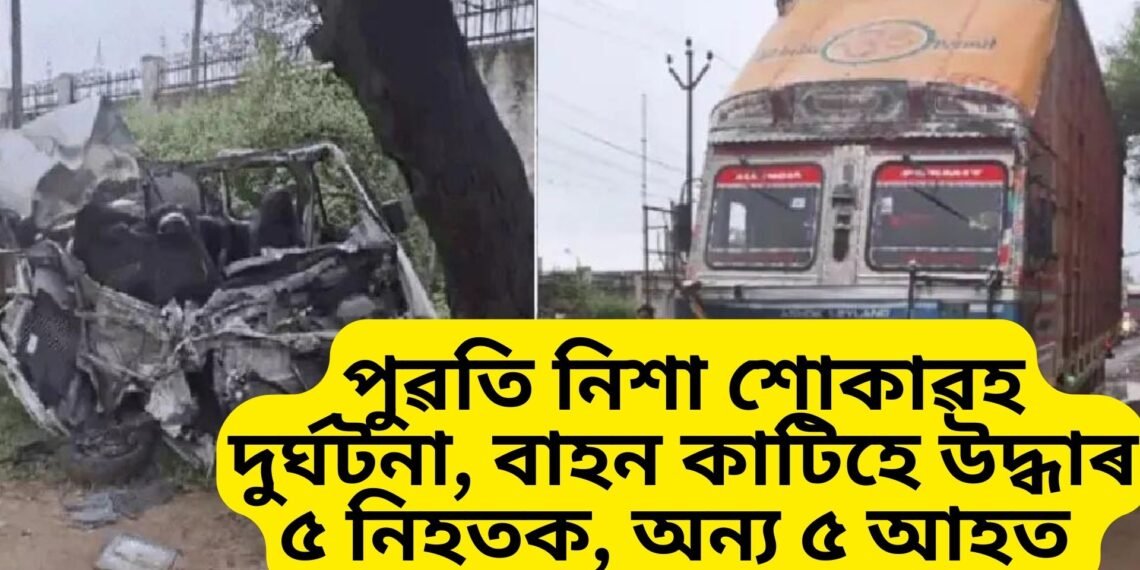 পুৱতি নিশা শোকাৱহ দুৰ্ঘটনা, বাহন কাটিহে উদ্ধাৰ ৫ নিহতক, অন্য ৫ আহত