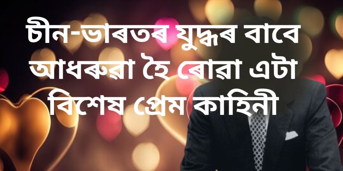 চীন-ভাৰতৰ যুদ্ধৰ বাবে আধৰুৱা হৈ ৰোৱা এটা প্ৰেম কাহিনী, বিফল প্ৰেমে বনাই দিলে উল্লেখনীয় উদ্যোগপতি