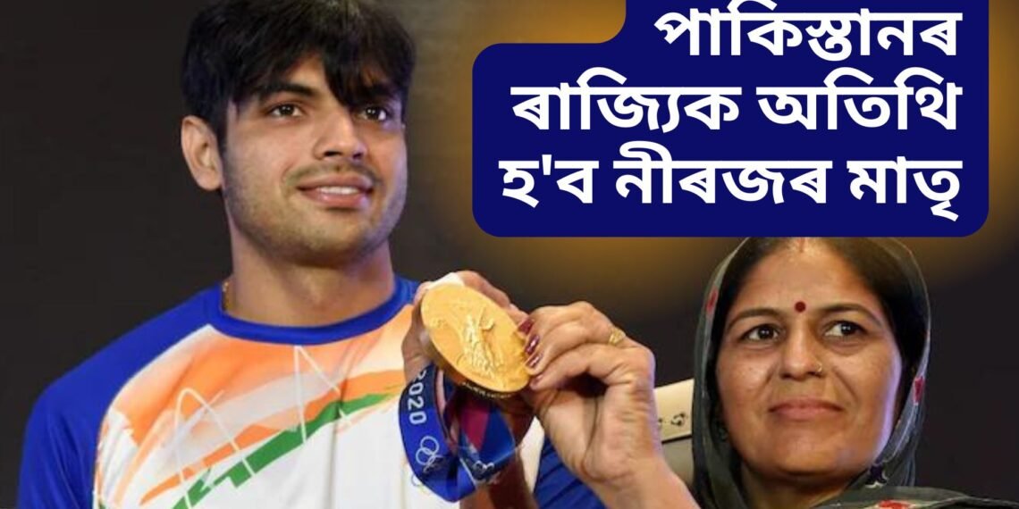 নীৰজ চোপ্ৰাৰ মাতৃলৈ পাকিস্তানৰ পৰা বিশেষ নিমন্ত্ৰণ, পাকিস্তানৰ ৰাজ্যিক অতিথি হ’ব নীৰজৰ মাতৃ