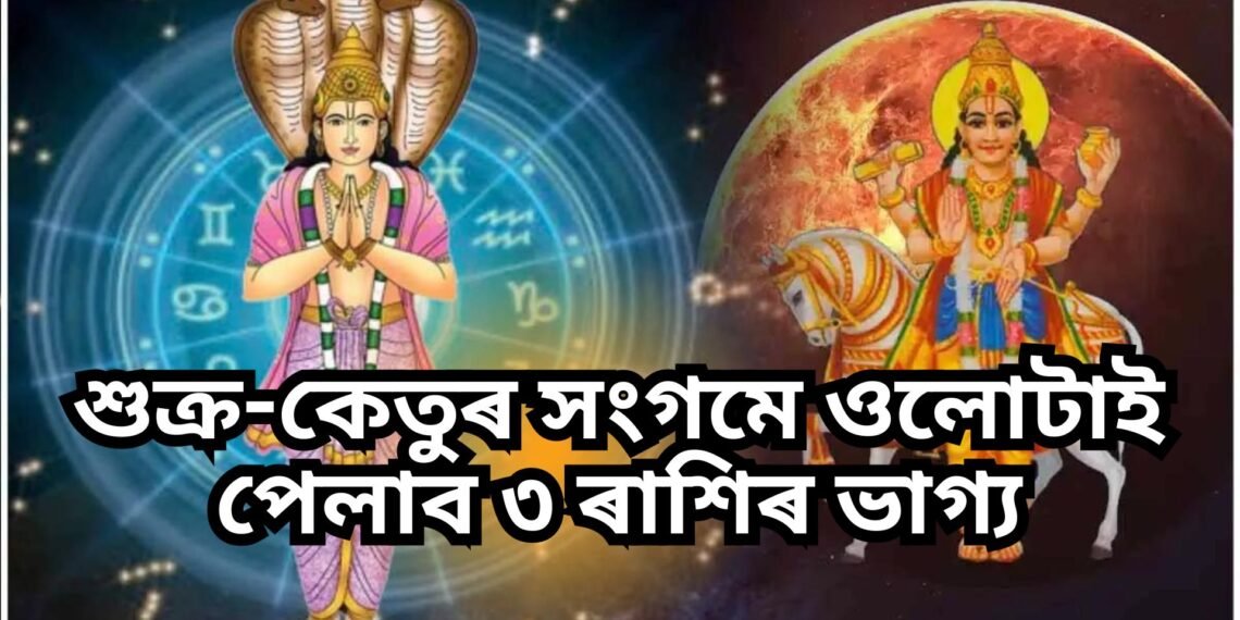 শুক্ৰ-কেতুৰ সংগমে ওলোটাই পেলাব ৩ ৰাশিৰ জাতক-জাতিকাৰ ভাগ্য