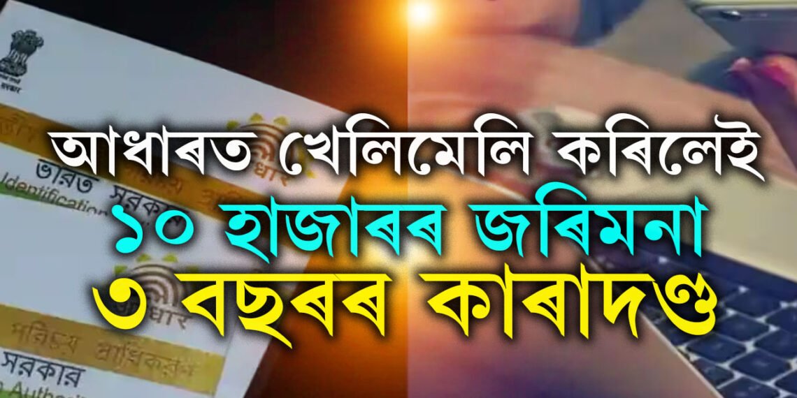 আধাৰ কাৰ্ডত এই খেলিমেলি নকৰিব, কৰিলেই ১০ হাজাৰৰ জৰিমনা আৰু ৩ বছৰৰ কাৰাদণ্ড
