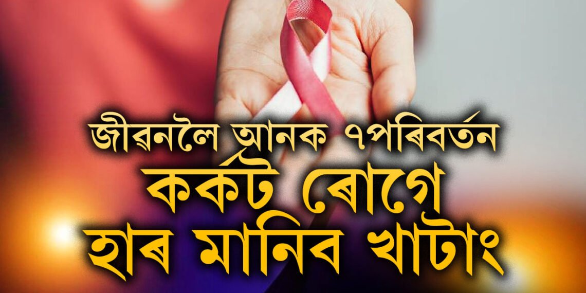 জীৱনলৈ মাত্ৰ ৭টা পৰিবৰ্তন আনক! কৰ্কট কি পাহৰি যাব আপুনিও, ৭ ৰিস্ক ফেক্টৰ কি কি?