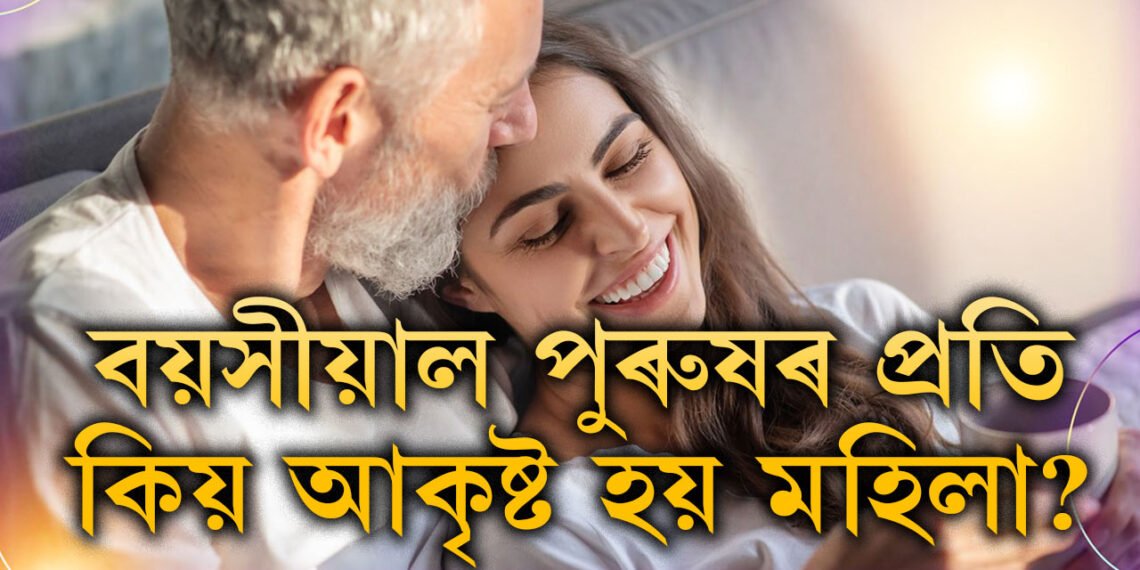 বয়সীয়াল পুৰুষৰ প্ৰতি কিয় আকৃষ্ট হয় মহিলা? আঁৰত আছে এইকেইটা কাৰণ