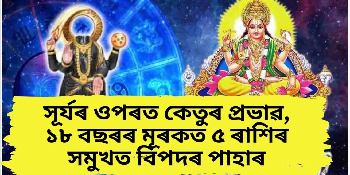 সূৰ্যৰ ওপৰত কেতুৰ প্ৰভাৱ, ১৮ বছৰৰ মূৰকত ৫ ৰাশিৰ সমুখত বিপদৰ পাহাৰ