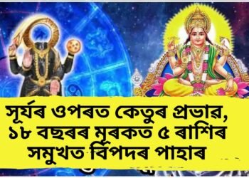 সূৰ্যৰ ওপৰত কেতুৰ প্ৰভাৱ, ১৮ বছৰৰ মূৰকত ৫ ৰাশিৰ সমুখত বিপদৰ পাহাৰ