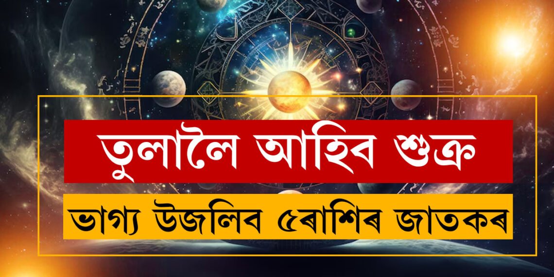 এবছৰ পাছত নিজৰ ৰাশি তুলালৈ উভতি আহিব শুক্ৰ, সোণৰ দৰে ভাগ্য উজলিব এই ৫ৰাশিৰ জাতকৰ