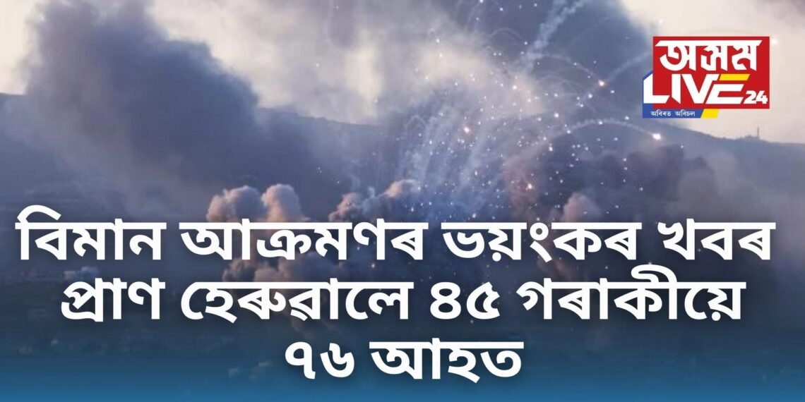 বিমান আক্ৰমণৰ ভয়ংকৰ খবৰ, প্ৰাণ হেৰুৱালে ৪৫ গৰাকীয়ে, ৭৬ আহত, নিহতৰ সংখ্যা বৃদ্ধিৰ আশংকা