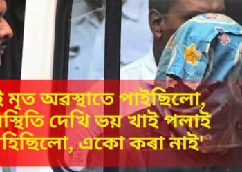 ‘মই মৃত অৱস্থাতে পাইছিলো, পৰিস্থিতি দেখি ভয় খাই পলাই আহিছিলো, একো কৰা নাই’
