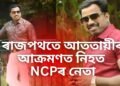 অঘটন, ৰাজপথতে আততায়ীৰ আক্ৰমণত নিহত NCPৰ নেতা