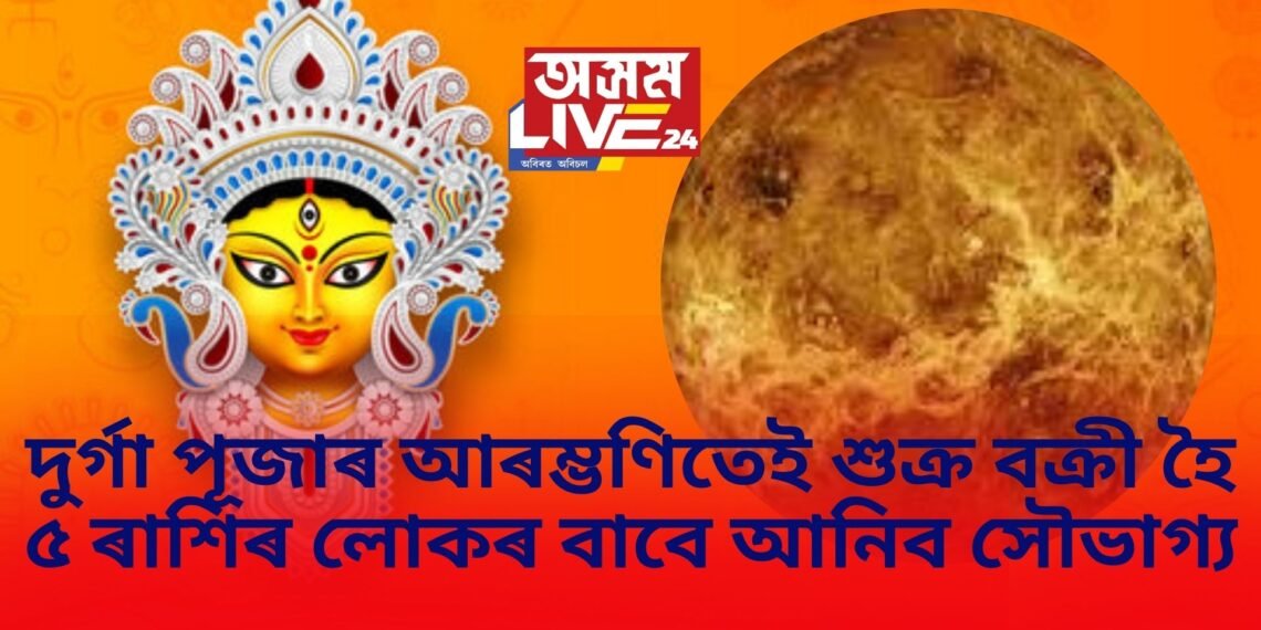 দুৰ্গা পূজাৰ আৰম্ভণিতেই শুক্ৰ বক্ৰী হৈ ৫ ৰাশিৰ লোকৰ বাবে আনিব সৌভাগ্য, দেৱীৰ আশিৰ্বাদ লাভ