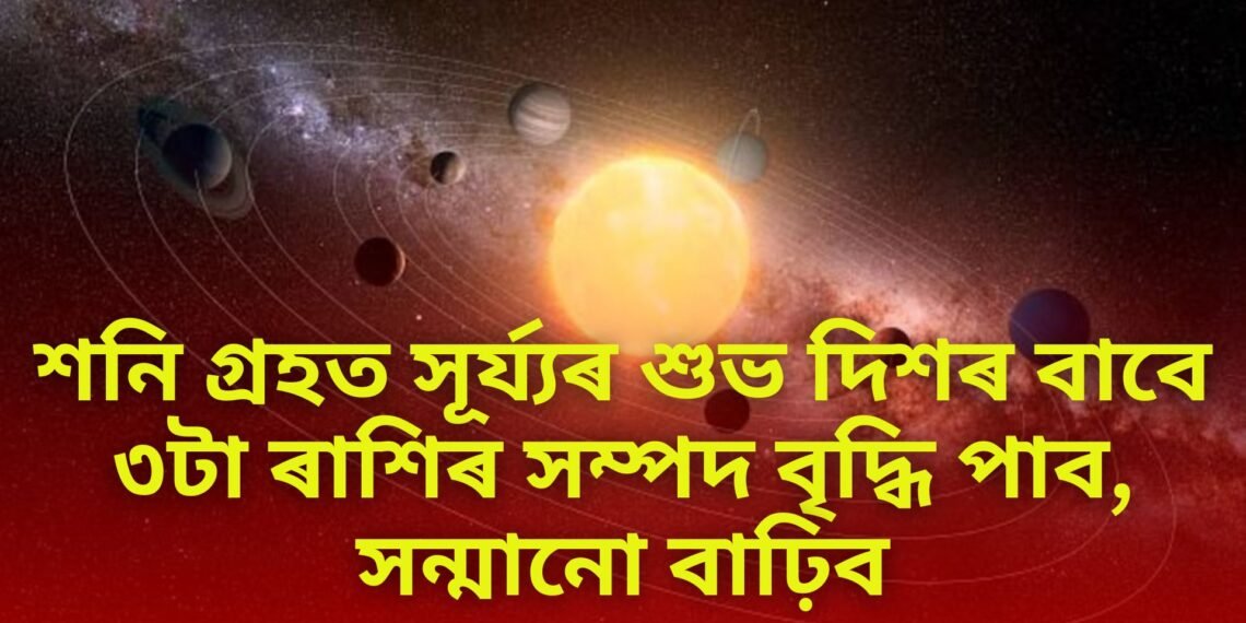 শনি গ্ৰহত সূৰ্য্যৰ শুভ দিশৰ বাবে ৩টা ৰাশিৰ সম্পদ বৃদ্ধি পাব, সন্মানো বাঢ়িব