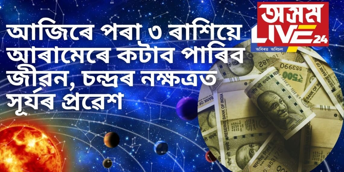 আজিৰে পৰা ৩ ৰাশিয়ে আৰামেৰে কটাব পাৰিব জীৱন, চন্দ্ৰৰ নক্ষত্ৰত সূৰ্যৰ প্ৰৱেশ