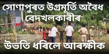 সোণাপুৰত উগ্ৰমূৰ্তি অবৈধ বেদখলকাৰীৰ, হাতে হাতে লাঠী লৈ খেদি আহিল আৰক্ষী-প্ৰশাসনক