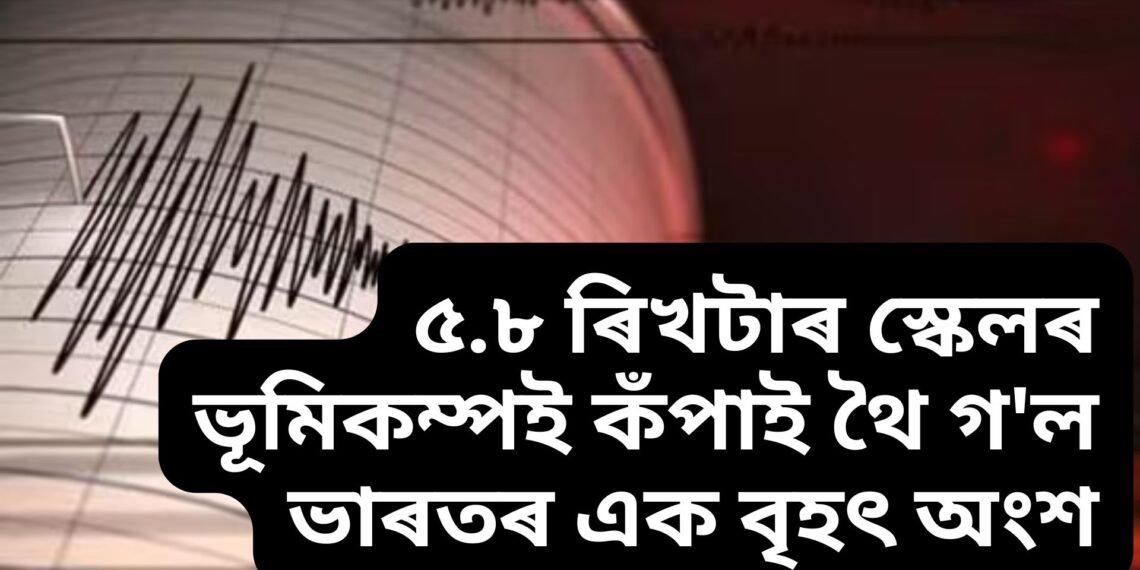 ৫.৮ ৰিখটাৰ স্কেলৰ ভূমিকম্পই কঁপাই থৈ গ’ল ভাৰতৰ এক বৃহৎ অংশ