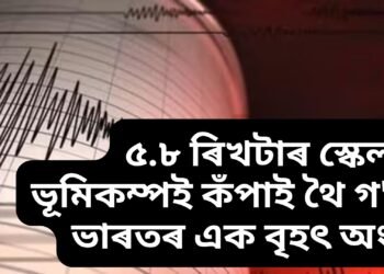 ৫.৮ ৰিখটাৰ স্কেলৰ ভূমিকম্পই কঁপাই থৈ গ’ল ভাৰতৰ এক বৃহৎ অংশ
