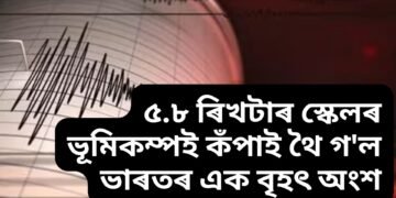 ৫.৮ ৰিখটাৰ স্কেলৰ ভূমিকম্পই কঁপাই থৈ গ’ল ভাৰতৰ এক বৃহৎ অংশ