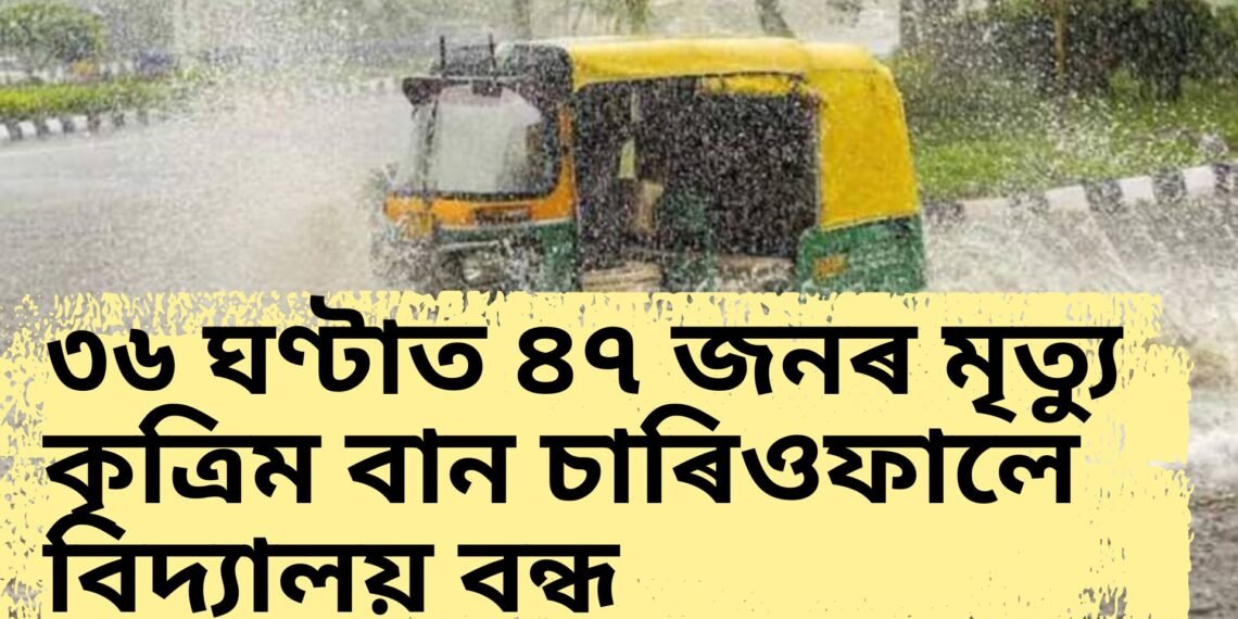 ৩৬ ঘণ্টাত ৪৭ জনৰ মৃত্যু, কৃত্ৰিম বান চাৰিওফালে, বিদ্যালয় বন্ধ