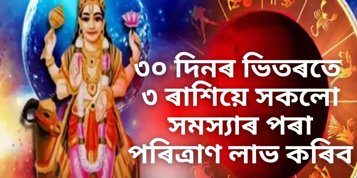 ৩০ দিনৰ ভিতৰতে ৩ ৰাশিয়ে সকলো সমস্যাৰ পৰা পৰিত্ৰাণ লাভ কৰিব