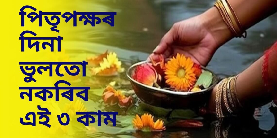 পিতৃপক্ষৰ দিনা ভুলতো নকৰিব এই ৩ কাম, অন্যথা ভালৰ সলনি অধিক বেয়াৰ ফালে যাব পৰিস্থিতি